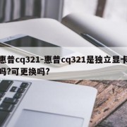 惠普cq321-惠普cq321是独立显卡吗?可更换吗?