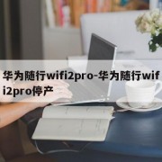 华为随行wifi2pro-华为随行wifi2pro停产
