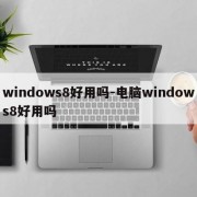 windows8好用吗-电脑windows8好用吗