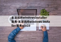 无法访问windowsinstaller服务-无法访问windows installer服务win10