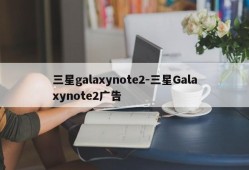 三星galaxynote2-三星Galaxynote2广告