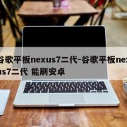 谷歌平板nexus7二代-谷歌平板nexus7二代 能刷安卓