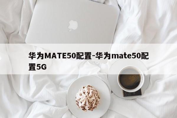 华为MATE50配置-华为mate50配置5G  第1张