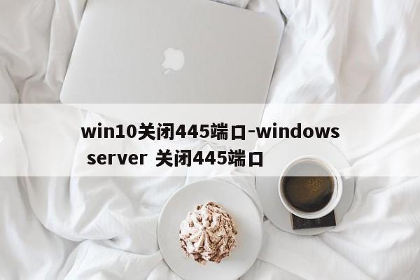 win10关闭445端口-windows server 关闭445端口  第1张