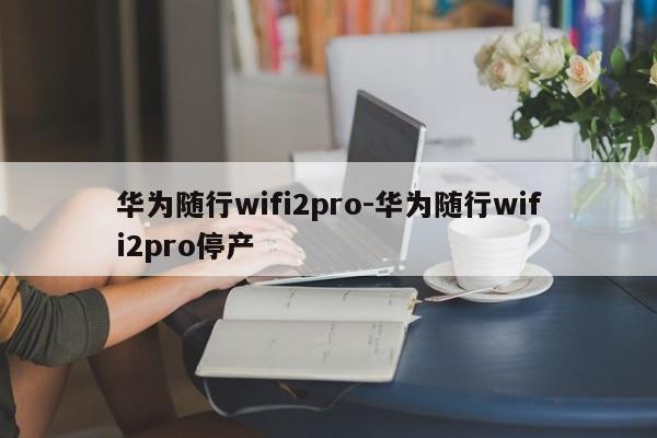 华为随行wifi2pro-华为随行wifi2pro停产  第1张