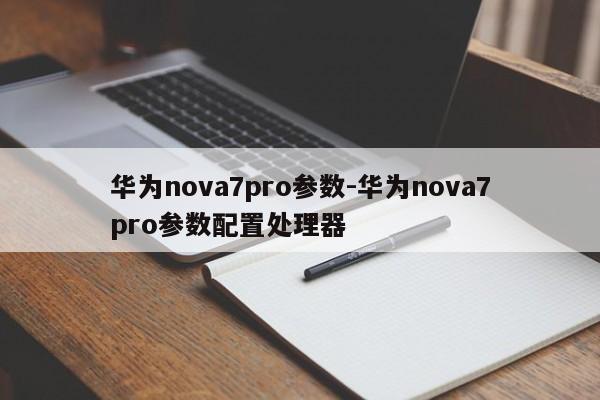 华为nova7pro参数-华为nova7pro参数配置处理器  第1张