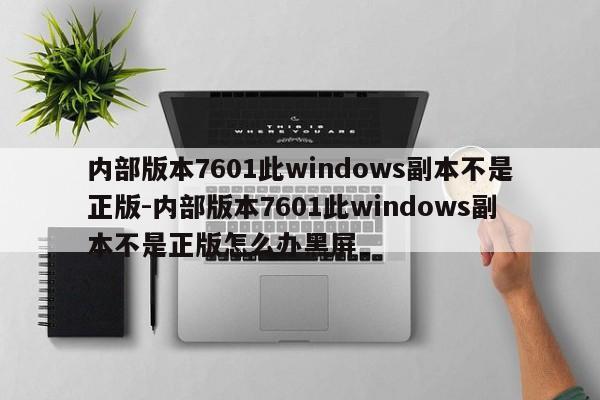 内部版本7601此windows副本不是正版-内部版本7601此windows副本不是正版怎么办黑屏  第1张