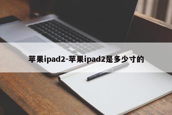 苹果ipad2-苹果ipad2是多少寸的  第1张