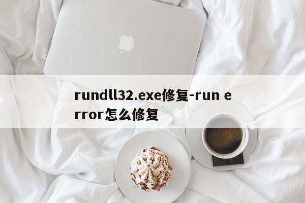 rundll32.exe修复-run error怎么修复  第1张