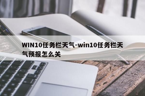 WIN10任务栏天气-win10任务栏天气预报怎么关  第1张