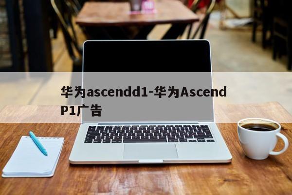华为ascendd1-华为Ascend P1广告  第1张
