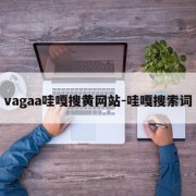 vagaa哇嘎搜黄网站-哇嘎搜索词