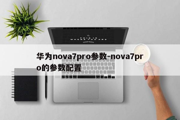 华为nova7pro参数-nova7pro的参数配置  第1张