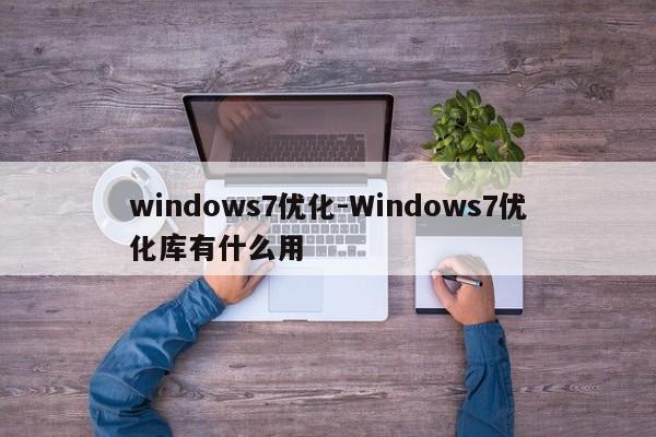 windows7优化-Windows7优化库有什么用  第1张